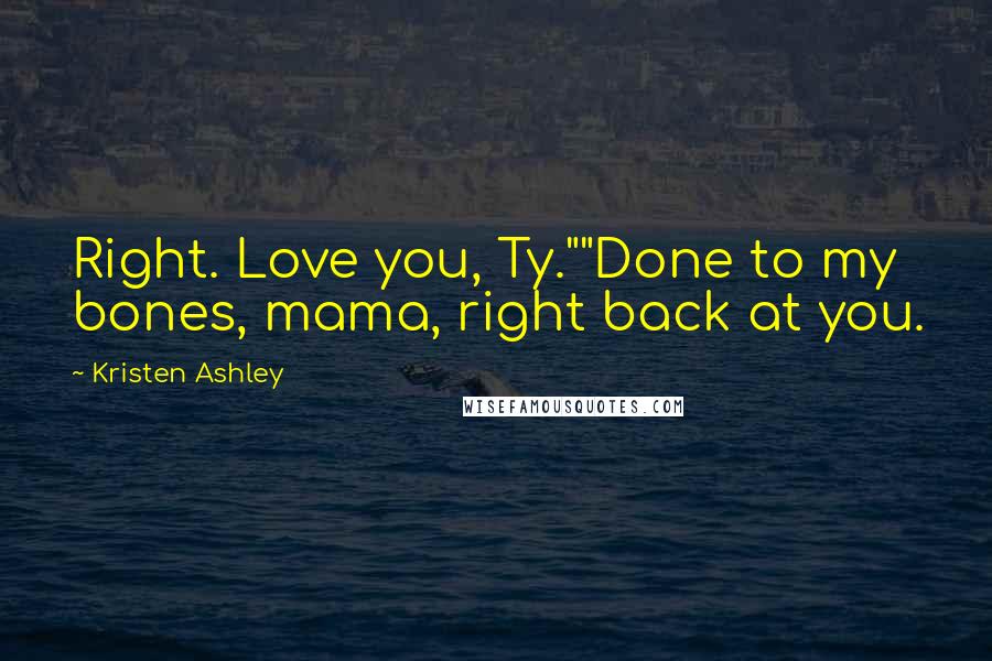 Kristen Ashley Quotes: Right. Love you, Ty.""Done to my bones, mama, right back at you.
