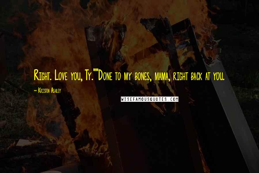 Kristen Ashley Quotes: Right. Love you, Ty.""Done to my bones, mama, right back at you.