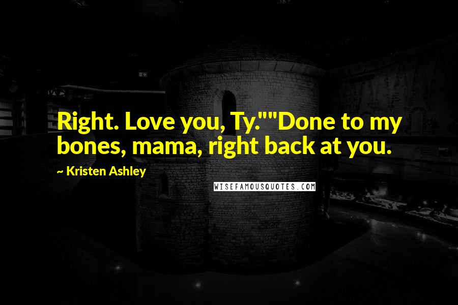 Kristen Ashley Quotes: Right. Love you, Ty.""Done to my bones, mama, right back at you.