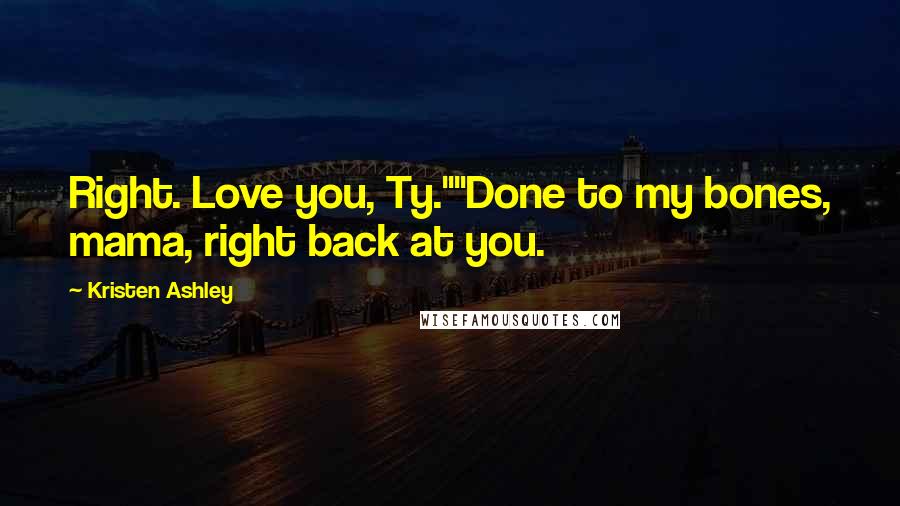 Kristen Ashley Quotes: Right. Love you, Ty.""Done to my bones, mama, right back at you.