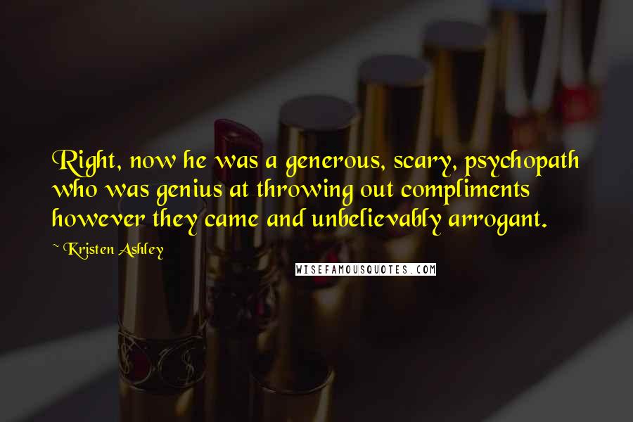Kristen Ashley Quotes: Right, now he was a generous, scary, psychopath who was genius at throwing out compliments however they came and unbelievably arrogant.