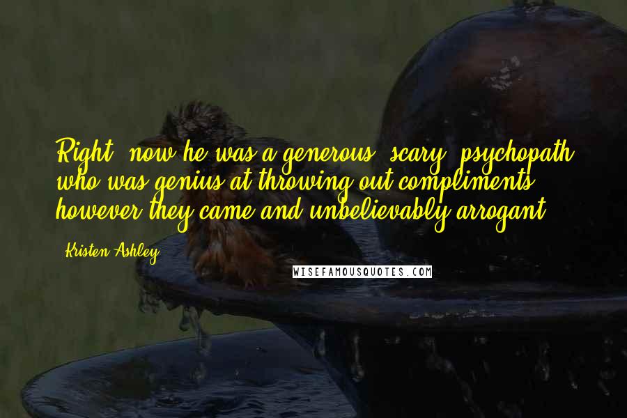 Kristen Ashley Quotes: Right, now he was a generous, scary, psychopath who was genius at throwing out compliments however they came and unbelievably arrogant.