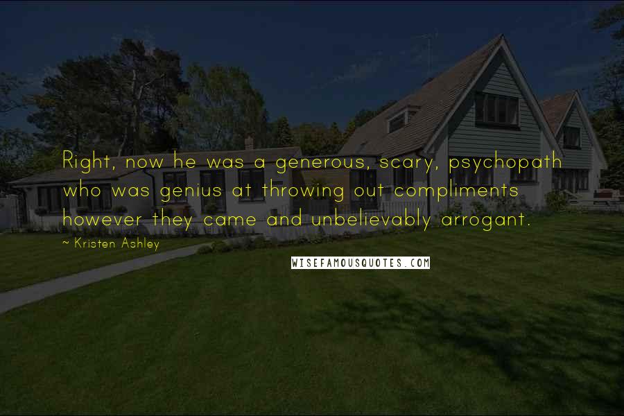 Kristen Ashley Quotes: Right, now he was a generous, scary, psychopath who was genius at throwing out compliments however they came and unbelievably arrogant.
