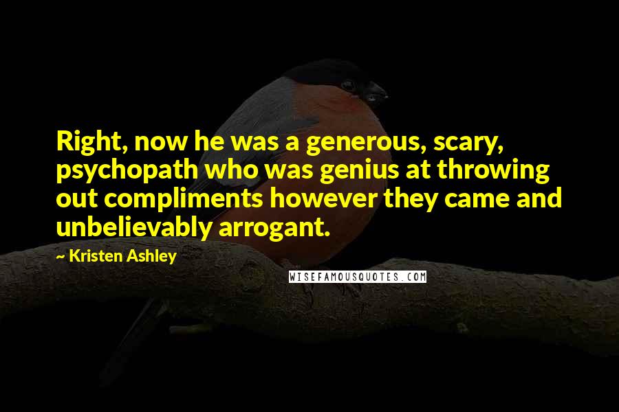 Kristen Ashley Quotes: Right, now he was a generous, scary, psychopath who was genius at throwing out compliments however they came and unbelievably arrogant.