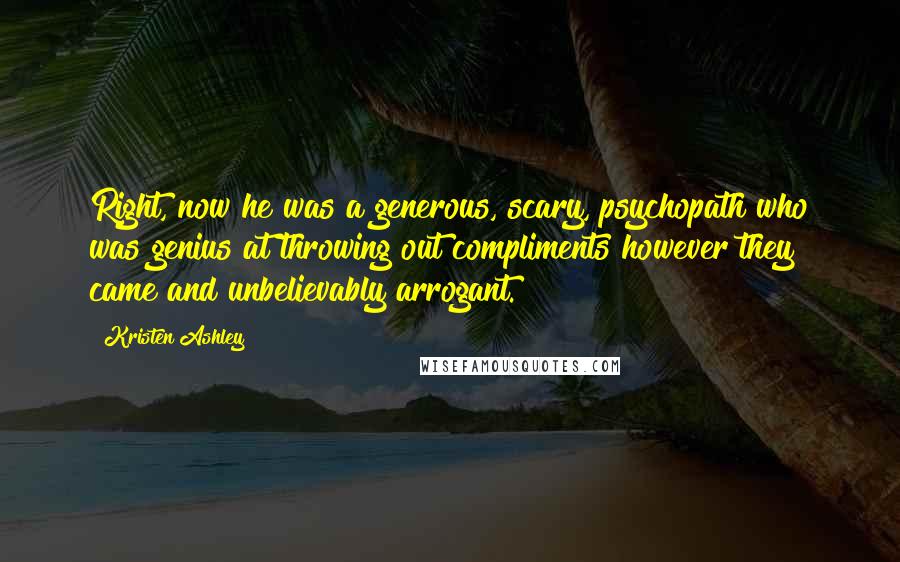 Kristen Ashley Quotes: Right, now he was a generous, scary, psychopath who was genius at throwing out compliments however they came and unbelievably arrogant.