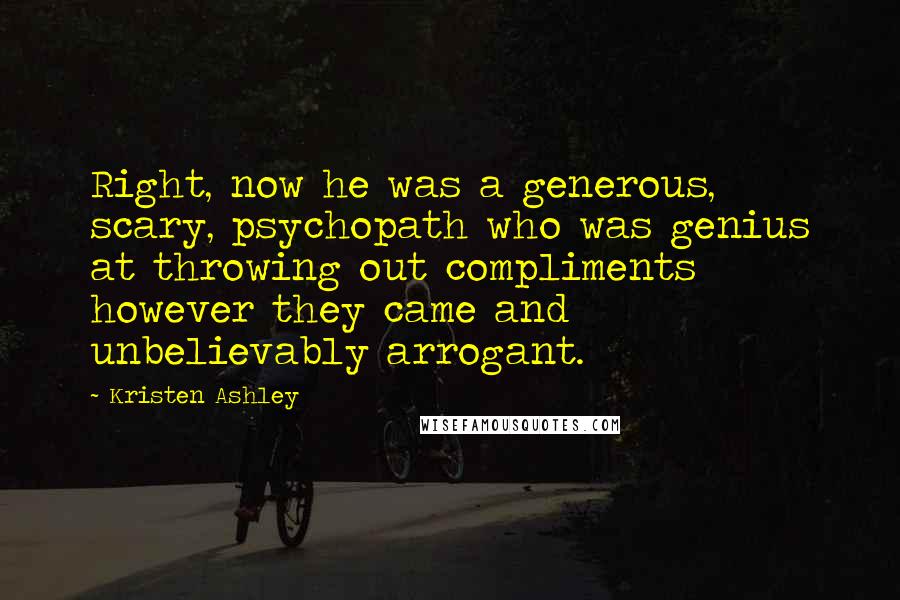Kristen Ashley Quotes: Right, now he was a generous, scary, psychopath who was genius at throwing out compliments however they came and unbelievably arrogant.