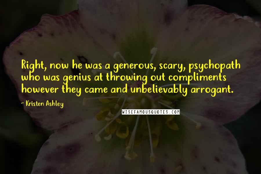 Kristen Ashley Quotes: Right, now he was a generous, scary, psychopath who was genius at throwing out compliments however they came and unbelievably arrogant.