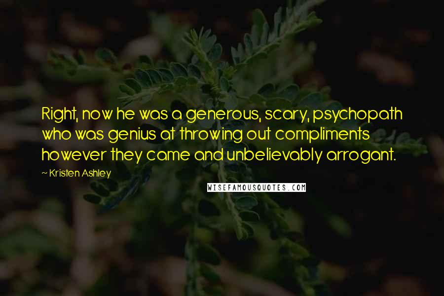Kristen Ashley Quotes: Right, now he was a generous, scary, psychopath who was genius at throwing out compliments however they came and unbelievably arrogant.