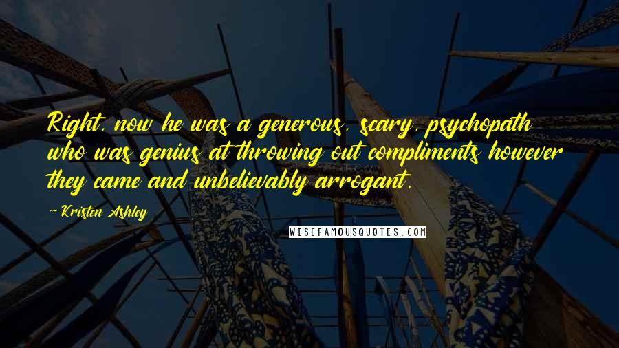 Kristen Ashley Quotes: Right, now he was a generous, scary, psychopath who was genius at throwing out compliments however they came and unbelievably arrogant.