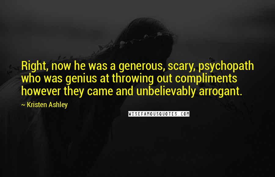 Kristen Ashley Quotes: Right, now he was a generous, scary, psychopath who was genius at throwing out compliments however they came and unbelievably arrogant.