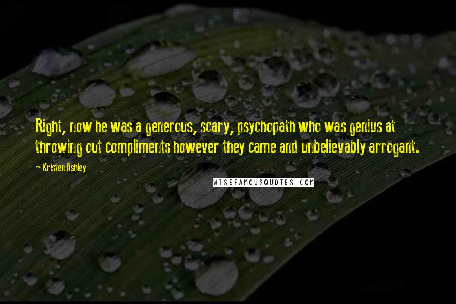 Kristen Ashley Quotes: Right, now he was a generous, scary, psychopath who was genius at throwing out compliments however they came and unbelievably arrogant.