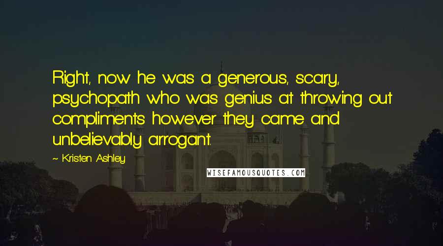 Kristen Ashley Quotes: Right, now he was a generous, scary, psychopath who was genius at throwing out compliments however they came and unbelievably arrogant.