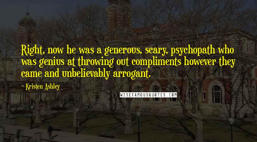 Kristen Ashley Quotes: Right, now he was a generous, scary, psychopath who was genius at throwing out compliments however they came and unbelievably arrogant.
