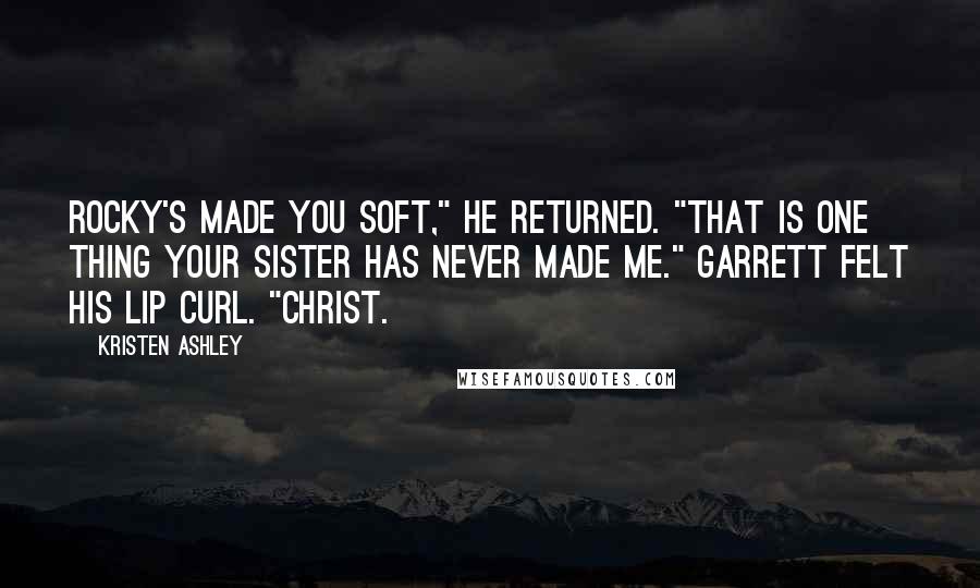 Kristen Ashley Quotes: Rocky's made you soft," he returned. "That is one thing your sister has never made me." Garrett felt his lip curl. "Christ.