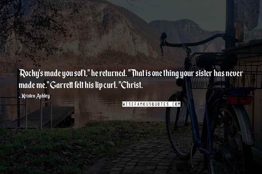 Kristen Ashley Quotes: Rocky's made you soft," he returned. "That is one thing your sister has never made me." Garrett felt his lip curl. "Christ.