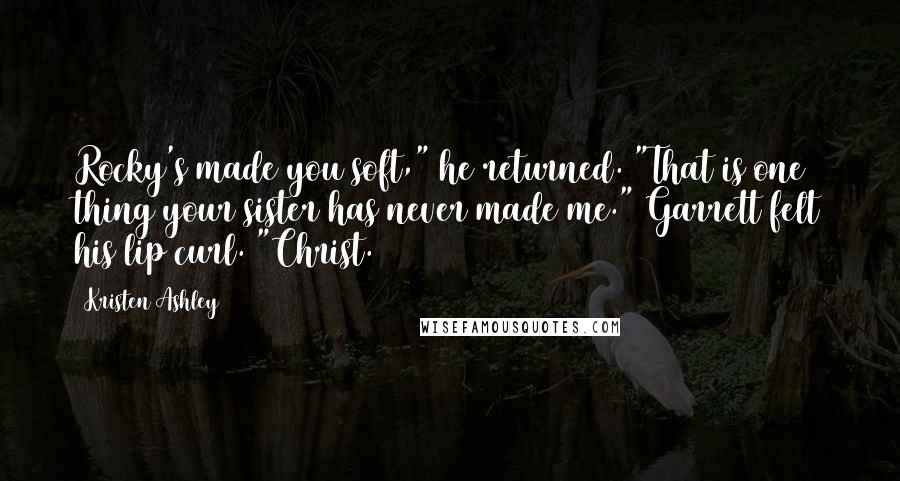 Kristen Ashley Quotes: Rocky's made you soft," he returned. "That is one thing your sister has never made me." Garrett felt his lip curl. "Christ.