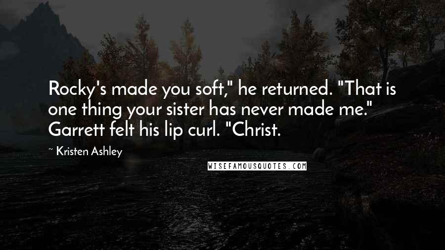 Kristen Ashley Quotes: Rocky's made you soft," he returned. "That is one thing your sister has never made me." Garrett felt his lip curl. "Christ.