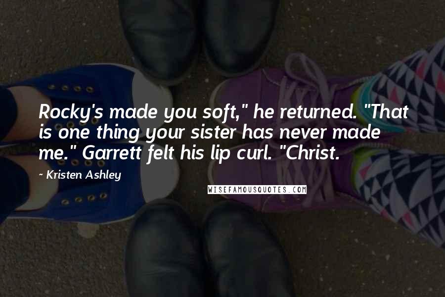 Kristen Ashley Quotes: Rocky's made you soft," he returned. "That is one thing your sister has never made me." Garrett felt his lip curl. "Christ.