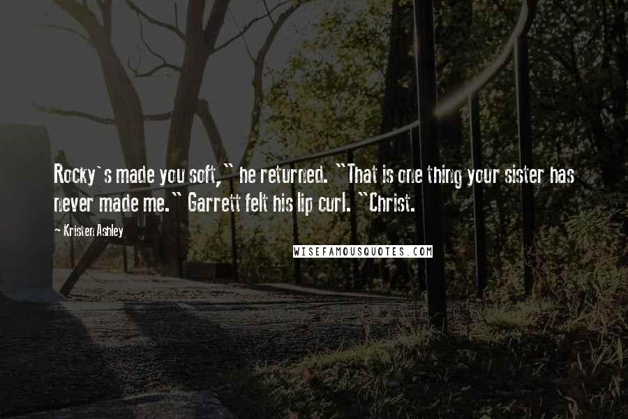 Kristen Ashley Quotes: Rocky's made you soft," he returned. "That is one thing your sister has never made me." Garrett felt his lip curl. "Christ.