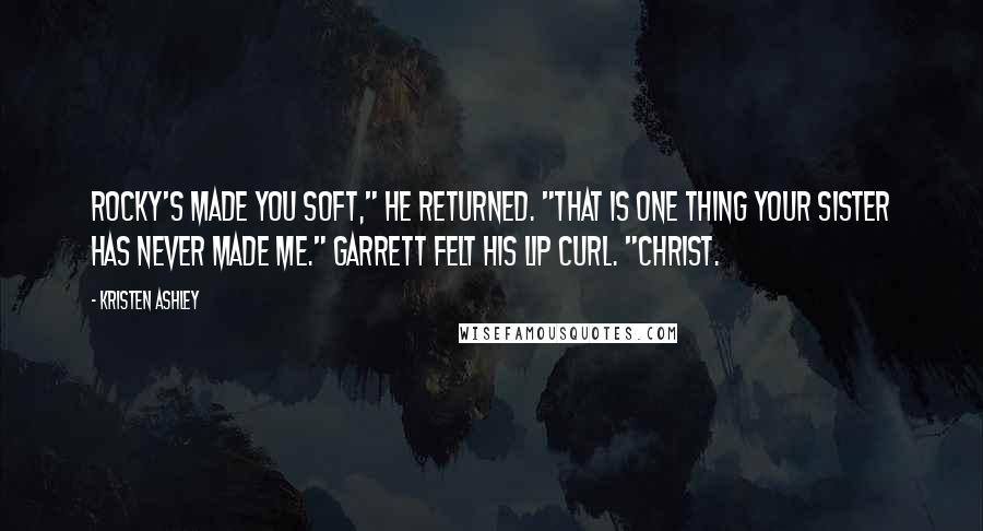 Kristen Ashley Quotes: Rocky's made you soft," he returned. "That is one thing your sister has never made me." Garrett felt his lip curl. "Christ.