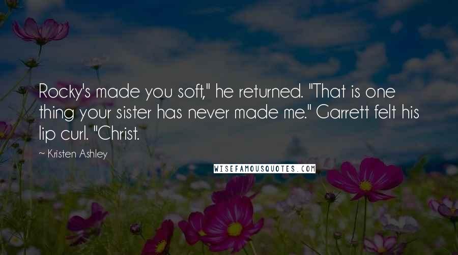 Kristen Ashley Quotes: Rocky's made you soft," he returned. "That is one thing your sister has never made me." Garrett felt his lip curl. "Christ.