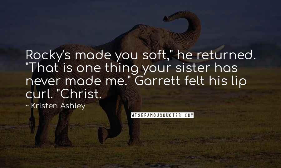 Kristen Ashley Quotes: Rocky's made you soft," he returned. "That is one thing your sister has never made me." Garrett felt his lip curl. "Christ.