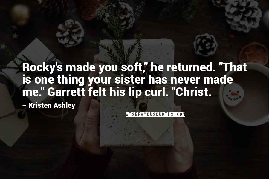 Kristen Ashley Quotes: Rocky's made you soft," he returned. "That is one thing your sister has never made me." Garrett felt his lip curl. "Christ.
