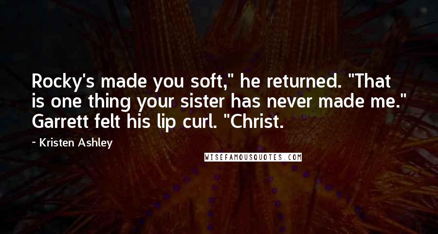 Kristen Ashley Quotes: Rocky's made you soft," he returned. "That is one thing your sister has never made me." Garrett felt his lip curl. "Christ.