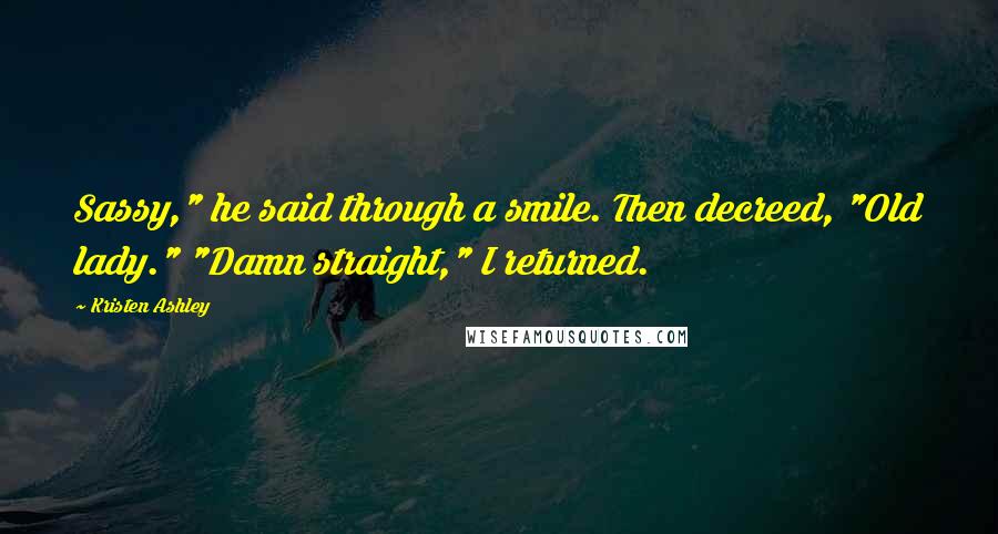 Kristen Ashley Quotes: Sassy," he said through a smile. Then decreed, "Old lady." "Damn straight," I returned.