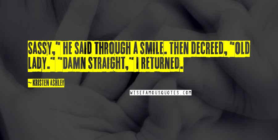 Kristen Ashley Quotes: Sassy," he said through a smile. Then decreed, "Old lady." "Damn straight," I returned.