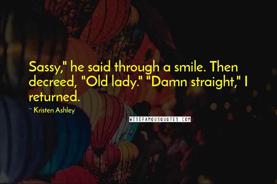 Kristen Ashley Quotes: Sassy," he said through a smile. Then decreed, "Old lady." "Damn straight," I returned.