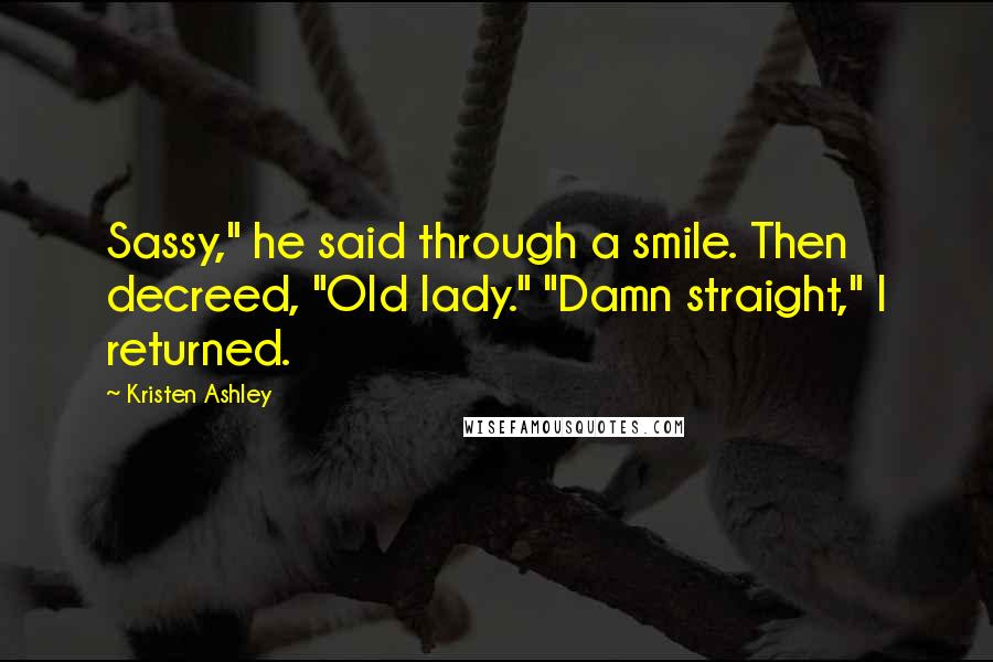 Kristen Ashley Quotes: Sassy," he said through a smile. Then decreed, "Old lady." "Damn straight," I returned.