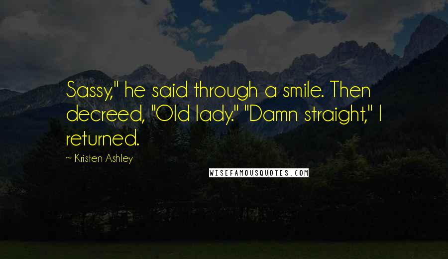 Kristen Ashley Quotes: Sassy," he said through a smile. Then decreed, "Old lady." "Damn straight," I returned.