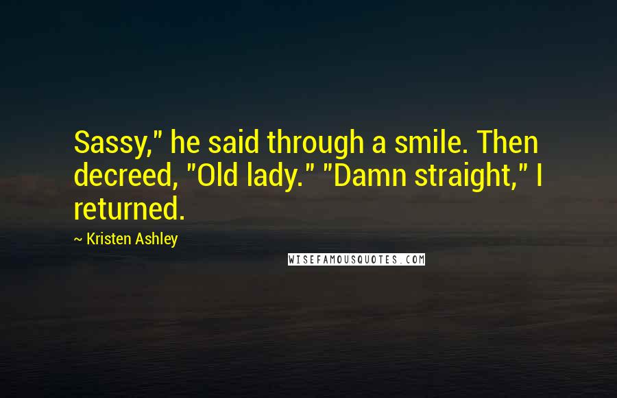 Kristen Ashley Quotes: Sassy," he said through a smile. Then decreed, "Old lady." "Damn straight," I returned.