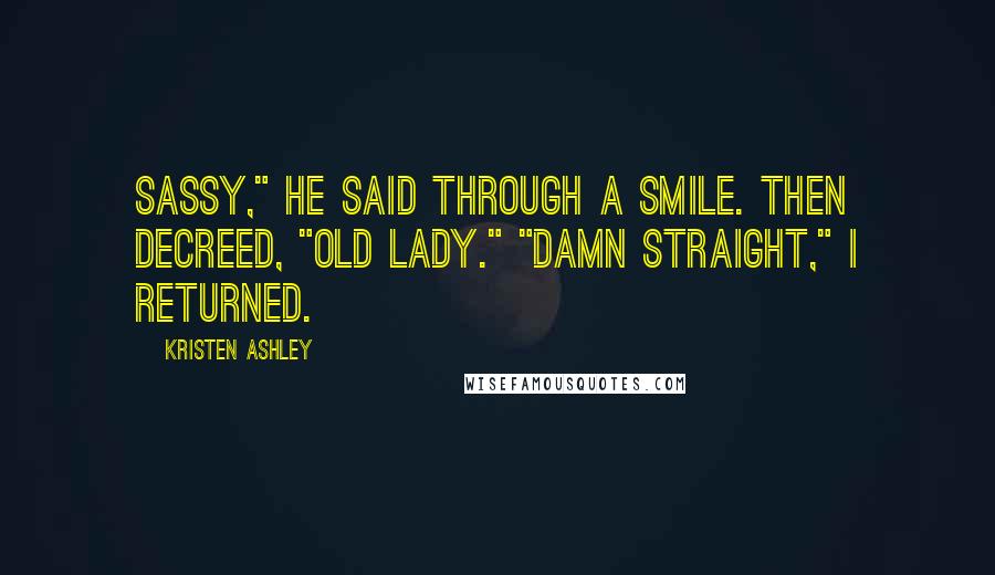 Kristen Ashley Quotes: Sassy," he said through a smile. Then decreed, "Old lady." "Damn straight," I returned.
