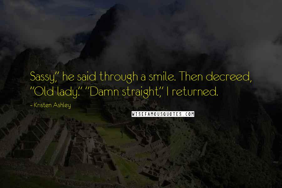 Kristen Ashley Quotes: Sassy," he said through a smile. Then decreed, "Old lady." "Damn straight," I returned.