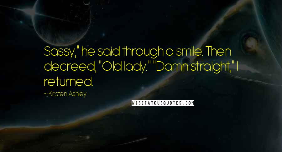 Kristen Ashley Quotes: Sassy," he said through a smile. Then decreed, "Old lady." "Damn straight," I returned.