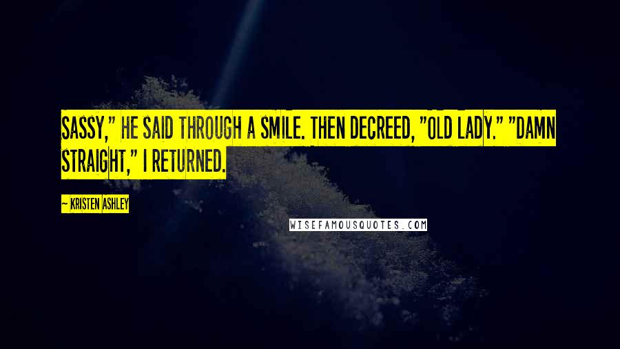 Kristen Ashley Quotes: Sassy," he said through a smile. Then decreed, "Old lady." "Damn straight," I returned.