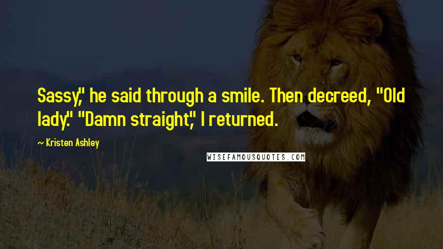 Kristen Ashley Quotes: Sassy," he said through a smile. Then decreed, "Old lady." "Damn straight," I returned.