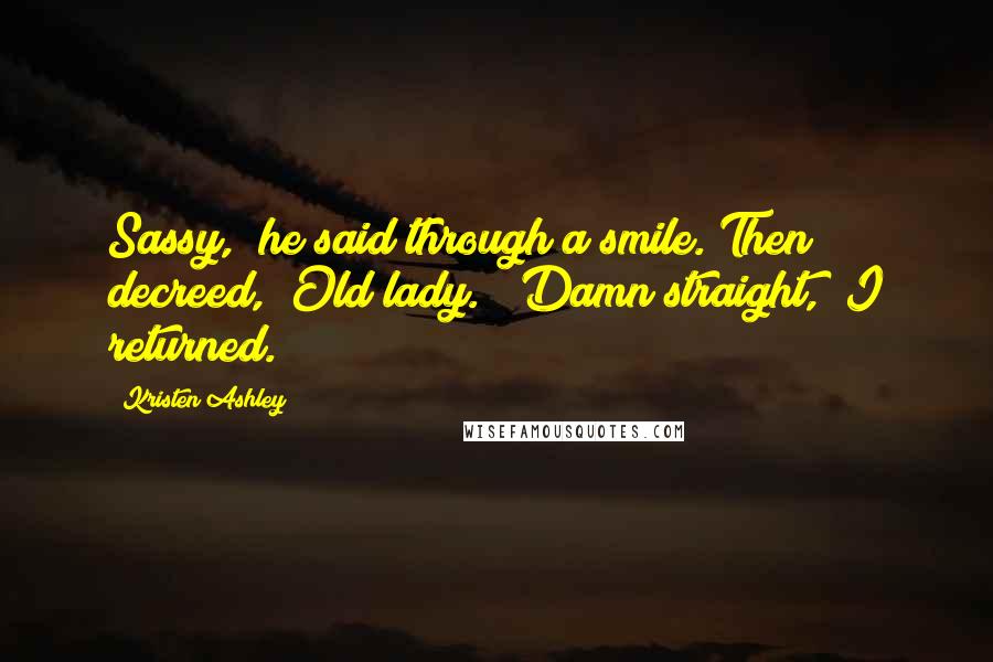 Kristen Ashley Quotes: Sassy," he said through a smile. Then decreed, "Old lady." "Damn straight," I returned.