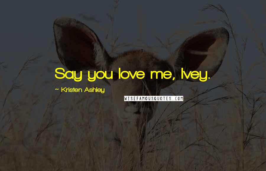 Kristen Ashley Quotes: Say you love me, Ivey.