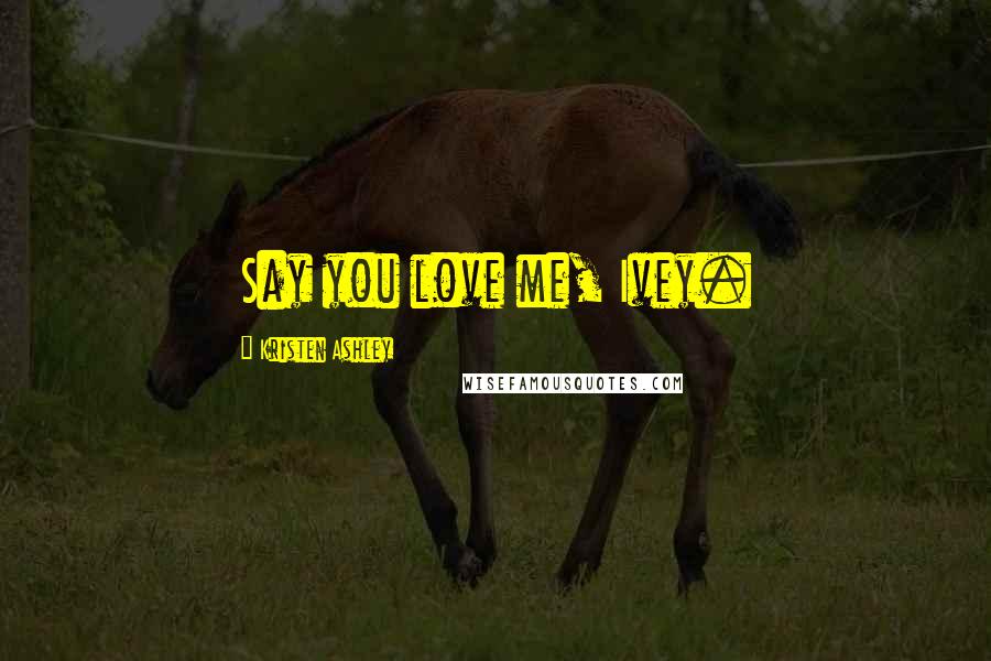 Kristen Ashley Quotes: Say you love me, Ivey.