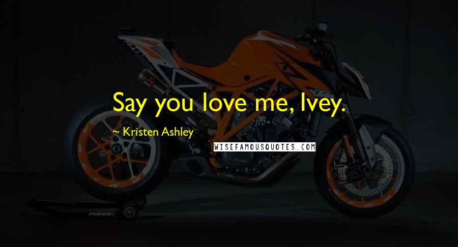 Kristen Ashley Quotes: Say you love me, Ivey.