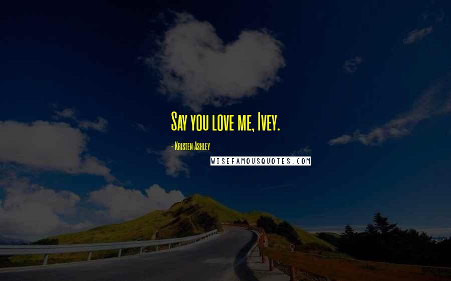 Kristen Ashley Quotes: Say you love me, Ivey.