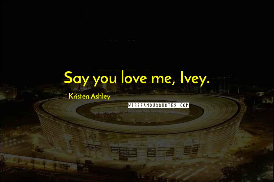 Kristen Ashley Quotes: Say you love me, Ivey.