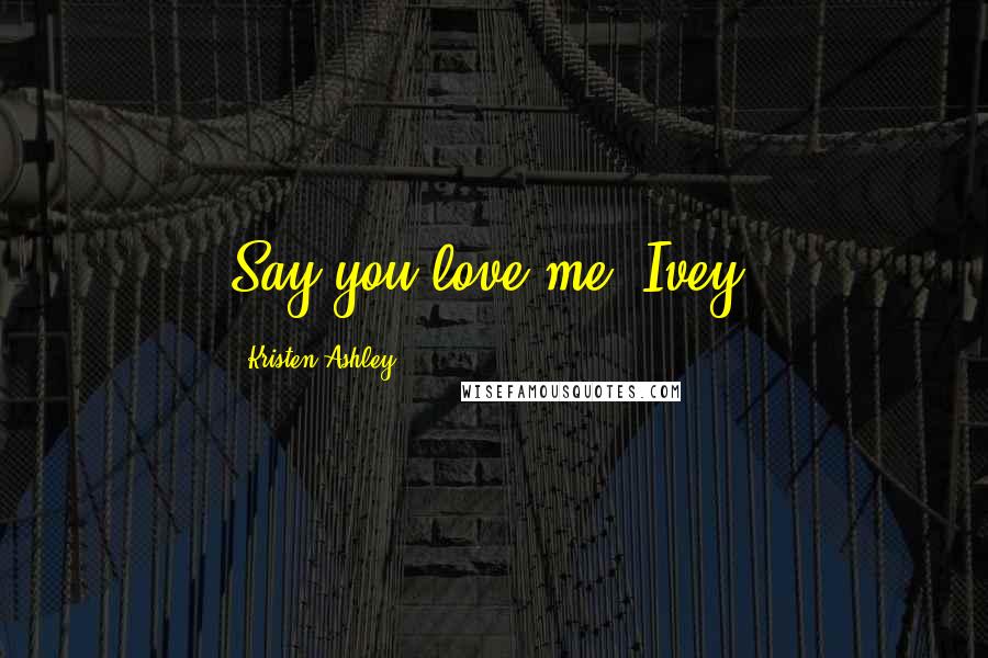 Kristen Ashley Quotes: Say you love me, Ivey.