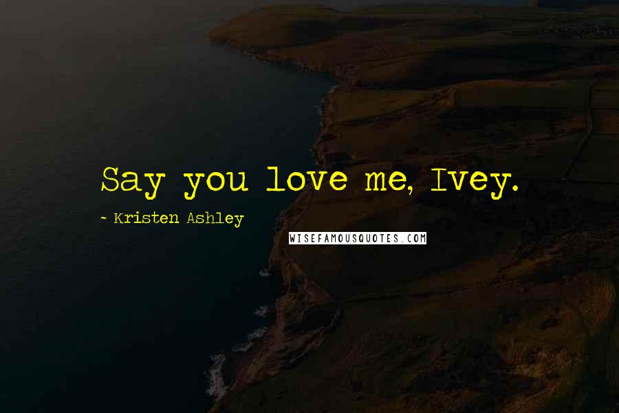 Kristen Ashley Quotes: Say you love me, Ivey.