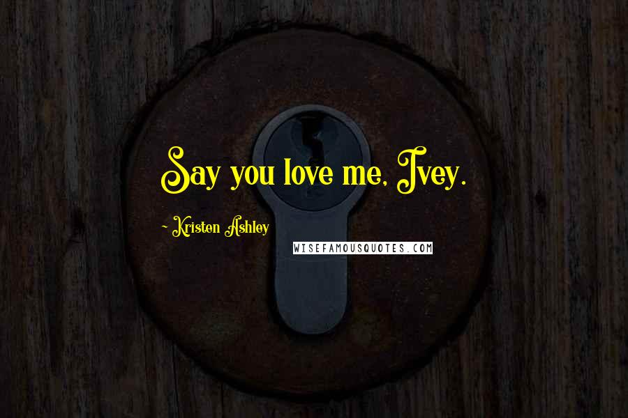 Kristen Ashley Quotes: Say you love me, Ivey.