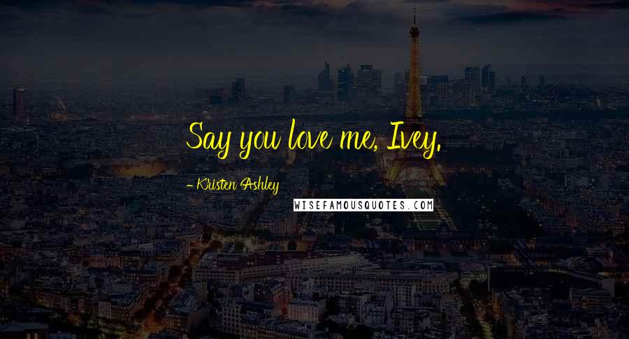 Kristen Ashley Quotes: Say you love me, Ivey.