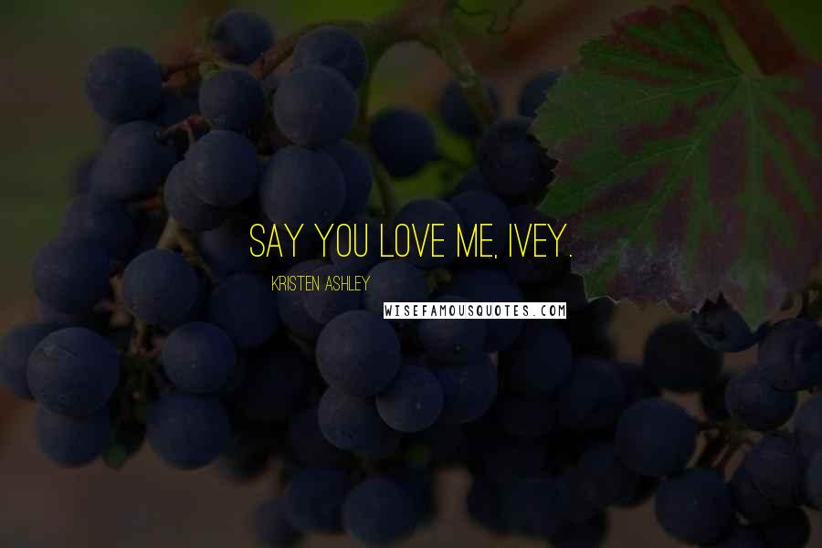 Kristen Ashley Quotes: Say you love me, Ivey.